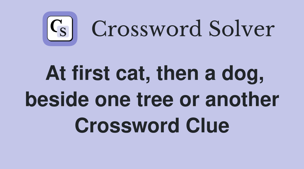 At first cat, then a dog, beside one tree or another Crossword Clue